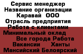 Сервис-менеджер › Название организации ­ Каравай, ООО › Отрасль предприятия ­ Работа с клиентами › Минимальный оклад ­ 20 000 - Все города Работа » Вакансии   . Ханты-Мансийский,Белоярский г.